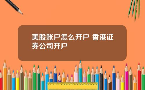 美股账户怎么开户 香港证券公司开户