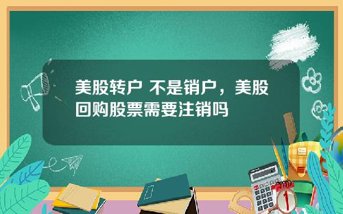 美股转户 不是销户，美股回购股票需要注销吗