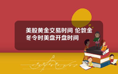 美股黄金交易时间 伦敦金冬令时美盘开盘时间