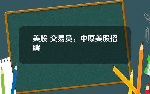 美股 交易员，中原美股招聘