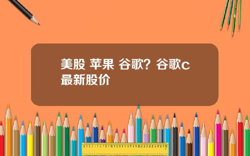 美股 苹果 谷歌？谷歌c最新股价