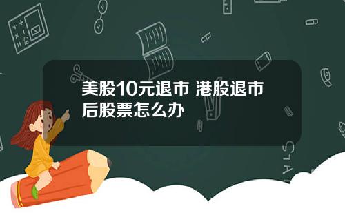 美股10元退市 港股退市后股票怎么办