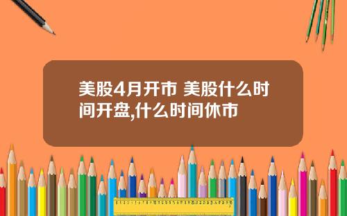 美股4月开市 美股什么时间开盘,什么时间休市