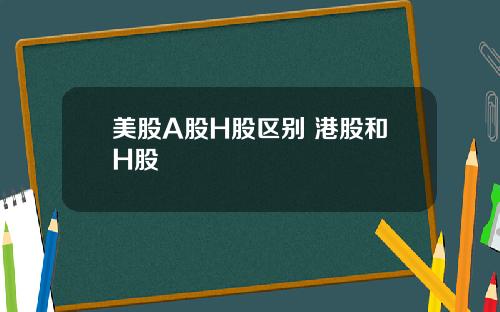 美股A股H股区别 港股和H股