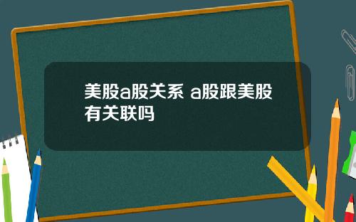 美股a股关系 a股跟美股有关联吗