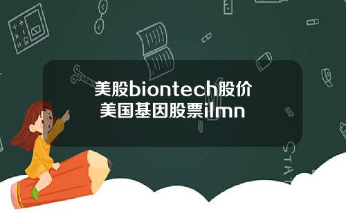 美股biontech股价 美国基因股票ilmn