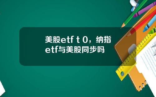 美股etf t 0，纳指etf与美股同步吗