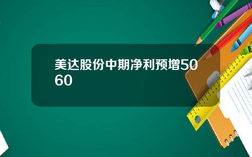 美达股份中期净利预增5060