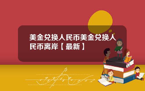 美金兑换人民币美金兑换人民币离岸【最新】