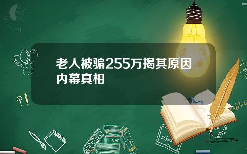 老人被骗255万揭其原因内幕真相