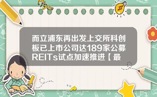 而立浦东再出发上交所科创板已上市公司达189家公募REITs试点加速推进【最新】