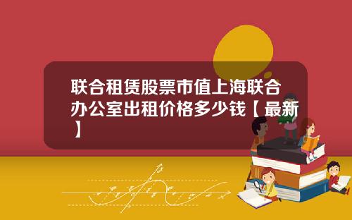 联合租赁股票市值上海联合办公室出租价格多少钱【最新】