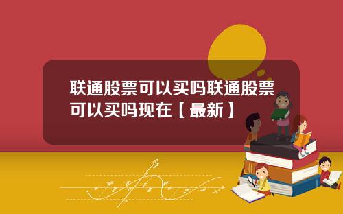 联通股票可以买吗联通股票可以买吗现在【最新】