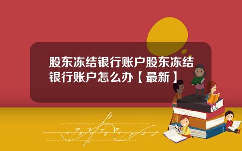 股东冻结银行账户股东冻结银行账户怎么办【最新】