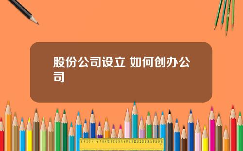 股份公司设立 如何创办公司