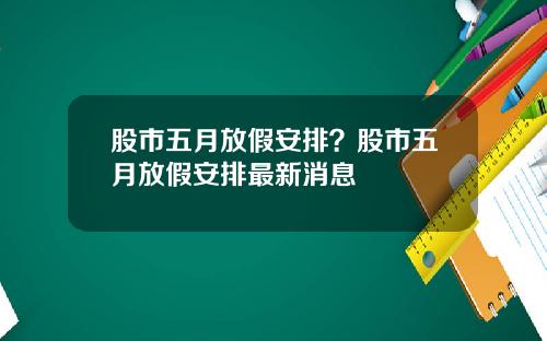 股市五月放假安排？股市五月放假安排最新消息