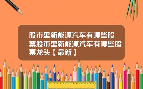 股市里新能源汽车有哪些股票股市里新能源汽车有哪些股票龙头【最新】