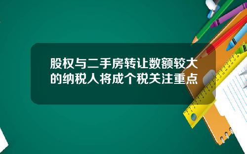 股权与二手房转让数额较大的纳税人将成个税关注重点