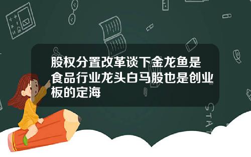 股权分置改革谈下金龙鱼是食品行业龙头白马股也是创业板的定海