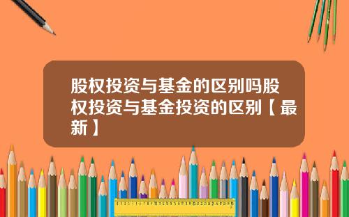 股权投资与基金的区别吗股权投资与基金投资的区别【最新】