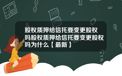 股权质押给信托要变更股权吗股权质押给信托要变更股权吗为什么【最新】