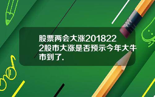 股票两会大涨2018222股市大涨是否预示今年大牛市到了.