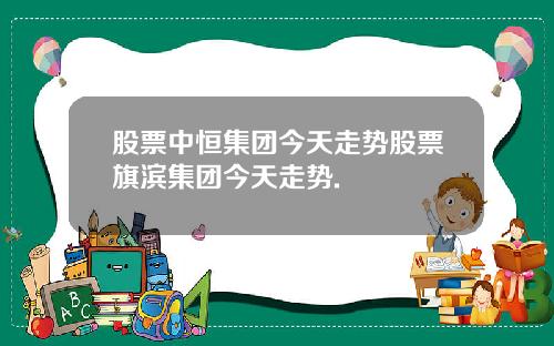 股票中恒集团今天走势股票旗滨集团今天走势.