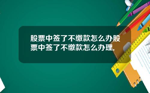 股票中签了不缴款怎么办股票中签了不缴款怎么办理.