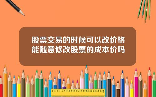 股票交易的时候可以改价格能随意修改股票的成本价吗