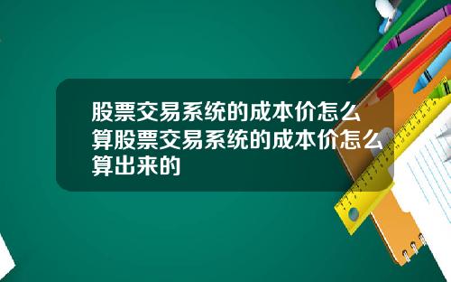 股票交易系统的成本价怎么算股票交易系统的成本价怎么算出来的