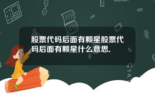 股票代码后面有颗星股票代码后面有颗星什么意思.