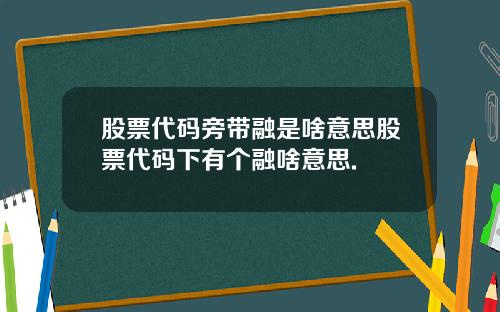 股票代码旁带融是啥意思股票代码下有个融啥意思.