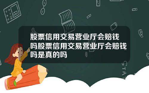 股票信用交易营业厅会赔钱吗股票信用交易营业厅会赔钱吗是真的吗