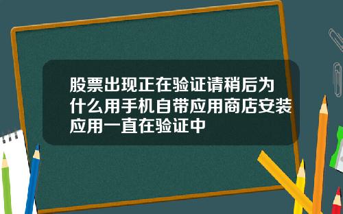 股票出现正在验证请稍后为什么用手机自带应用商店安装应用一直在验证中