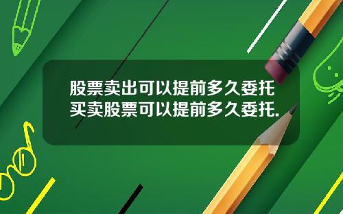 股票卖出可以提前多久委托买卖股票可以提前多久委托.