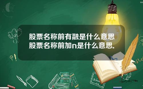 股票名称前有融是什么意思股票名称前加n是什么意思.