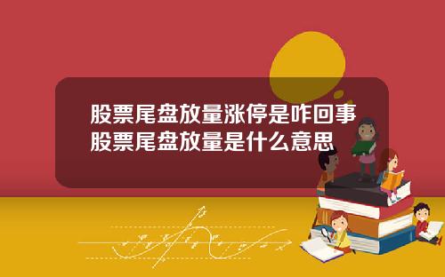 股票尾盘放量涨停是咋回事股票尾盘放量是什么意思