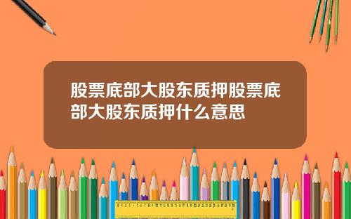 股票底部大股东质押股票底部大股东质押什么意思