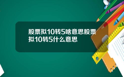 股票拟10转5啥意思股票拟10转5什么意思