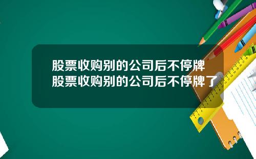 股票收购别的公司后不停牌股票收购别的公司后不停牌了