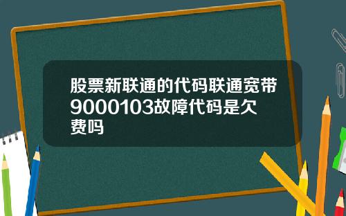 股票新联通的代码联通宽带9000103故障代码是欠费吗