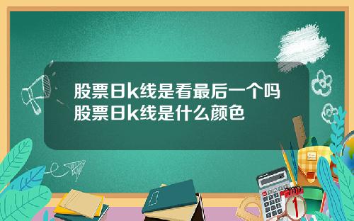 股票日k线是看最后一个吗股票日k线是什么颜色