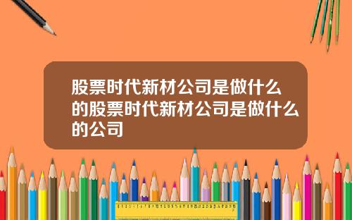 股票时代新材公司是做什么的股票时代新材公司是做什么的公司