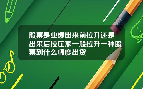 股票是业绩出来前拉升还是出来后拉庄家一般拉升一种股票到什么幅度出货