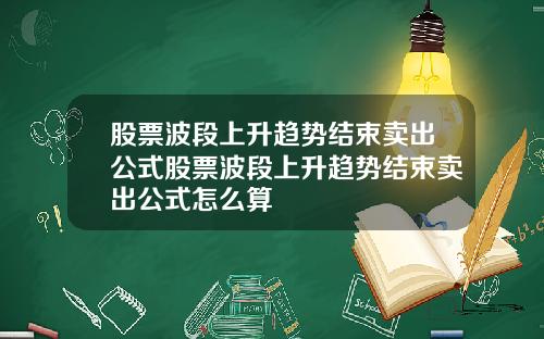 股票波段上升趋势结束卖出公式股票波段上升趋势结束卖出公式怎么算