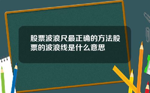 股票波浪尺最正确的方法股票的波浪线是什么意思