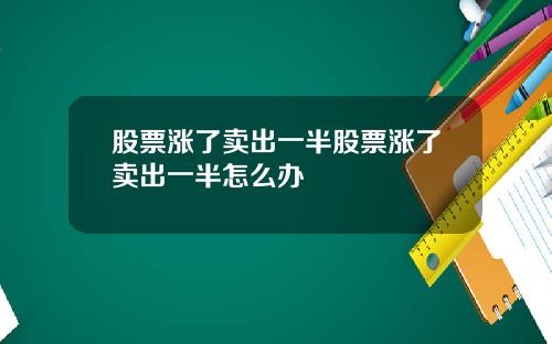 股票涨了卖出一半股票涨了卖出一半怎么办