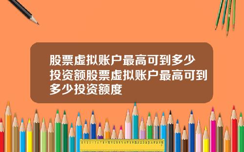 股票虚拟账户最高可到多少投资额股票虚拟账户最高可到多少投资额度