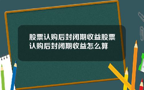 股票认购后封闭期收益股票认购后封闭期收益怎么算