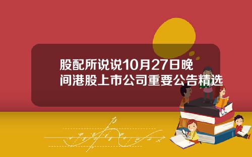 股配所说说10月27日晚间港股上市公司重要公告精选